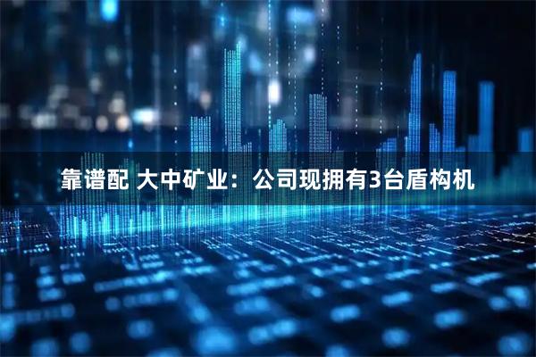 靠谱配 大中矿业：公司现拥有3台盾构机