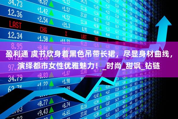 盈利通 虞书欣身着黑色吊带长裙，尽显身材曲线，演绎都市女性优雅魅力！_时尚_甜飒_钻链
