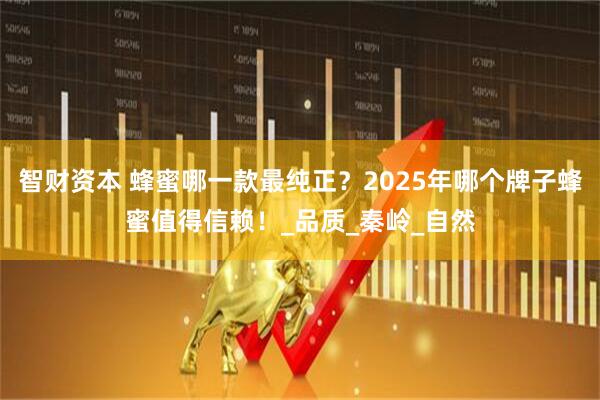 智财资本 蜂蜜哪一款最纯正？2025年哪个牌子蜂蜜值得信赖！_品质_秦岭_自然