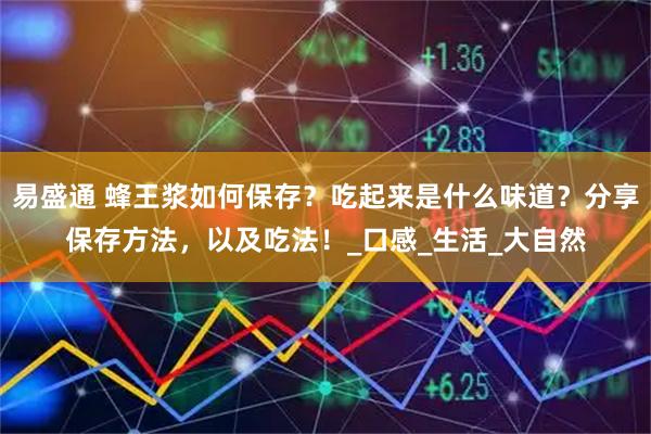 易盛通 蜂王浆如何保存？吃起来是什么味道？分享保存方法，以及吃法！_口感_生活_大自然