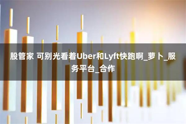 股管家 可别光看着Uber和Lyft快跑啊_萝卜_服务平台_合作