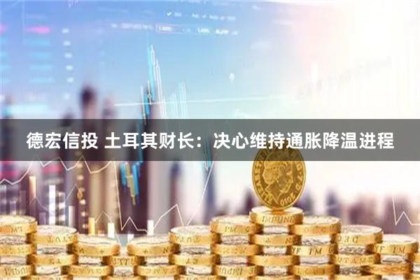 德宏信投 土耳其财长：决心维持通胀降温进程