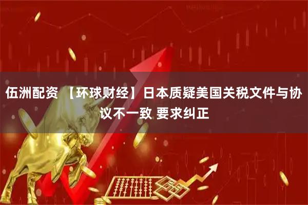 伍洲配资 【环球财经】日本质疑美国关税文件与协议不一致 要求纠正