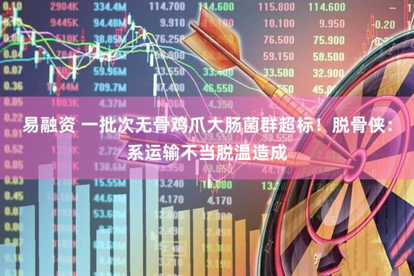 易融资 一批次无骨鸡爪大肠菌群超标！脱骨侠：系运输不当脱温造成