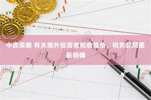 中鼎策略 有关境外投资者税收抵免，税务总局最新明确