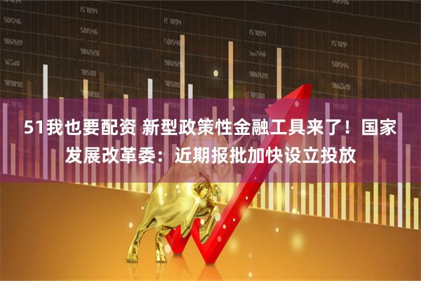 51我也要配资 新型政策性金融工具来了！国家发展改革委：近期报批加快设立投放