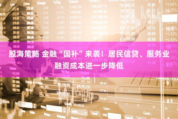 股海策略 金融“国补”来袭！居民信贷、服务业融资成本进一步降低