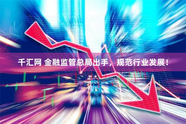 千汇网 金融监管总局出手，规范行业发展！