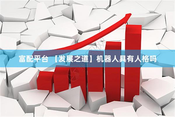 富配平台 【发展之道】机器人具有人格吗