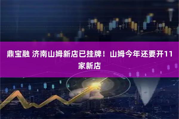 鼎宝融 济南山姆新店已挂牌！山姆今年还要开11家新店