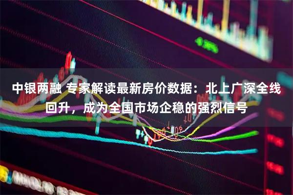 中银两融 专家解读最新房价数据：北上广深全线回升，成为全国市场企稳的强烈信号