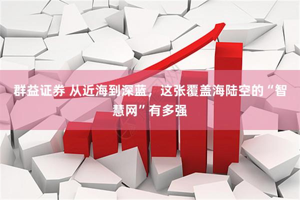 群益证券 从近海到深蓝，这张覆盖海陆空的“智慧网”有多强