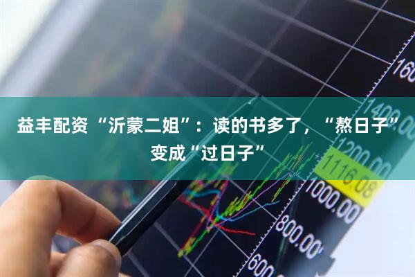 益丰配资 “沂蒙二姐”：读的书多了，“熬日子”变成“过日子”