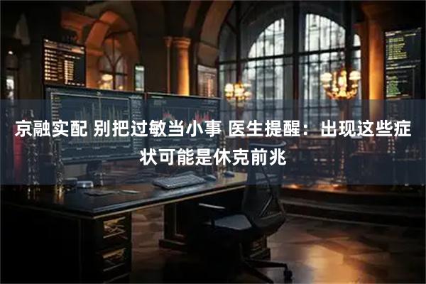 京融实配 别把过敏当小事 医生提醒：出现这些症状可能是休克前兆