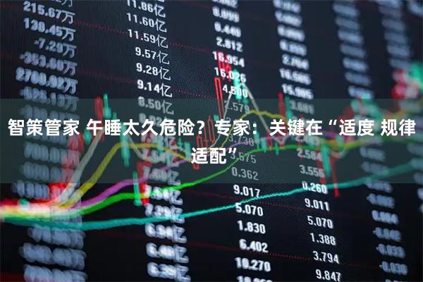 智策管家 午睡太久危险？专家：关键在“适度 规律 适配”