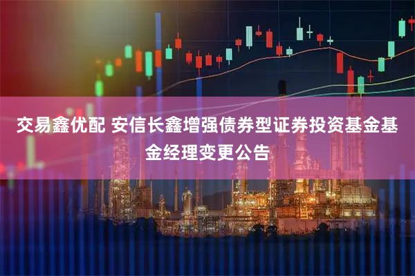 交易鑫优配 安信长鑫增强债券型证券投资基金基金经理变更公告