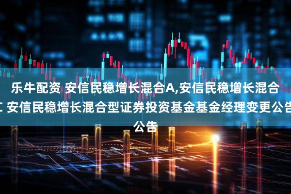 乐牛配资 安信民稳增长混合A,安信民稳增长混合C 安信民稳增长混合型证券投资基金基金经理变更公告