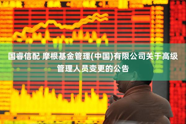 国睿信配 摩根基金管理(中国)有限公司关于高级管理人员变更的公告
