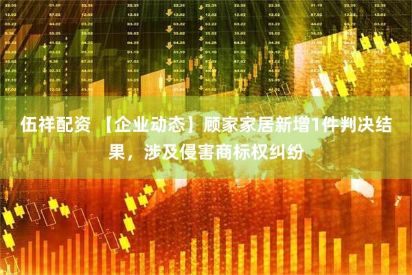 伍祥配资 【企业动态】顾家家居新增1件判决结果，涉及侵害商标权纠纷