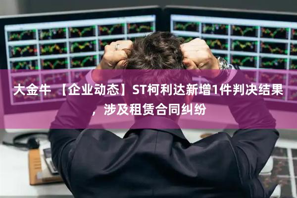 大金牛 【企业动态】ST柯利达新增1件判决结果，涉及租赁合同纠纷