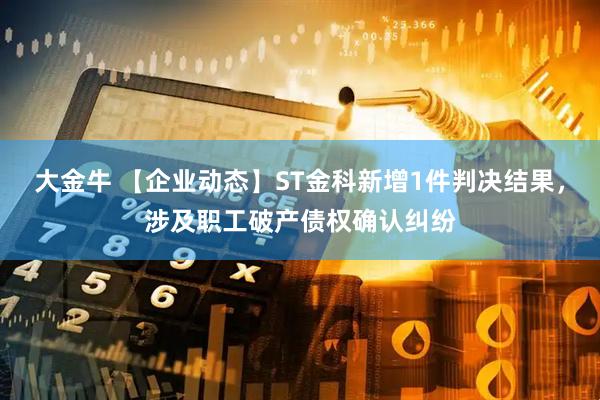 大金牛 【企业动态】ST金科新增1件判决结果，涉及职工破产债权确认纠纷