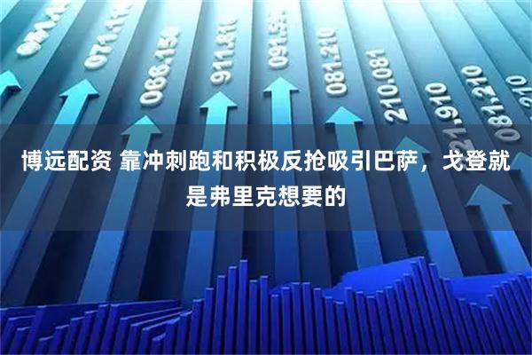 博远配资 靠冲刺跑和积极反抢吸引巴萨，戈登就是弗里克想要的