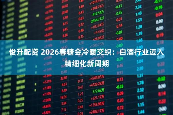 俊升配资 2026春糖会冷暖交织：白酒行业迈入精细化新周期