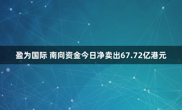 盈为国际 南向资金今日净卖出67.72亿港元