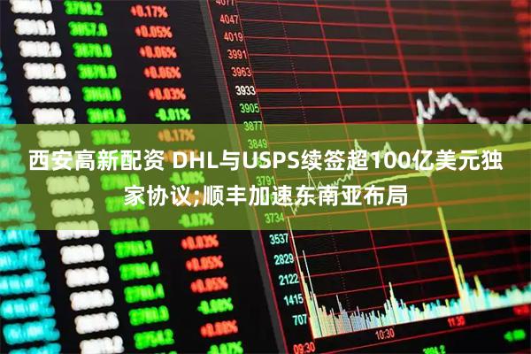 西安高新配资 DHL与USPS续签超100亿美元独家协议;顺丰加速东南亚布局