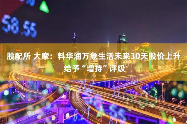 股配所 大摩：料华润万象生活未来30天股价上升 给予“增持”评级