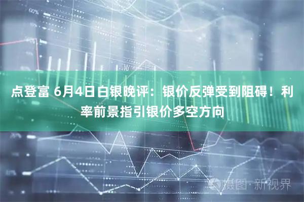 点登富 6月4日白银晚评：银价反弹受到阻碍！利率前景指引银价多空方向