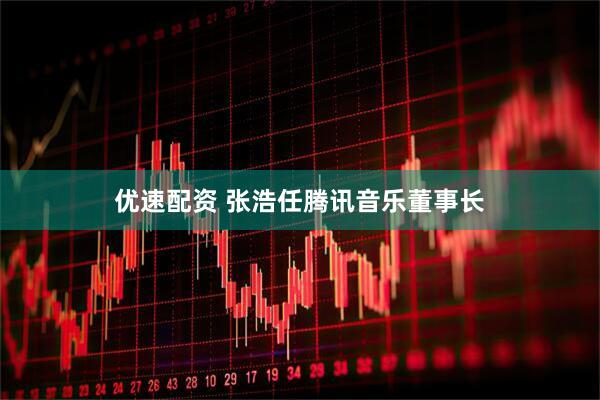 优速配资 张浩任腾讯音乐董事长