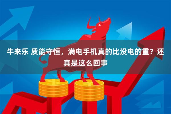 牛来乐 质能守恒，满电手机真的比没电的重？还真是这么回事
