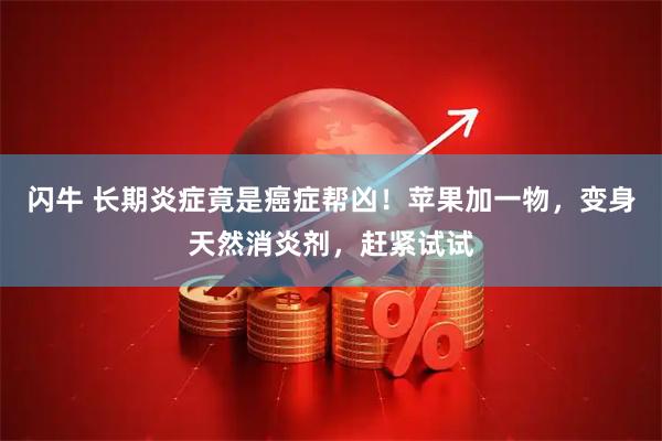 闪牛 长期炎症竟是癌症帮凶！苹果加一物，变身天然消炎剂，赶紧试试