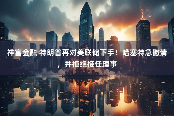 祥富金融 特朗普再对美联储下手！哈塞特急撇清，并拒绝接任理事